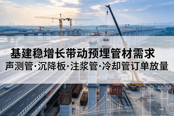 漠河基建稳增长带动预埋监测管材需求,声测管、沉降板、注浆管订单持续放量